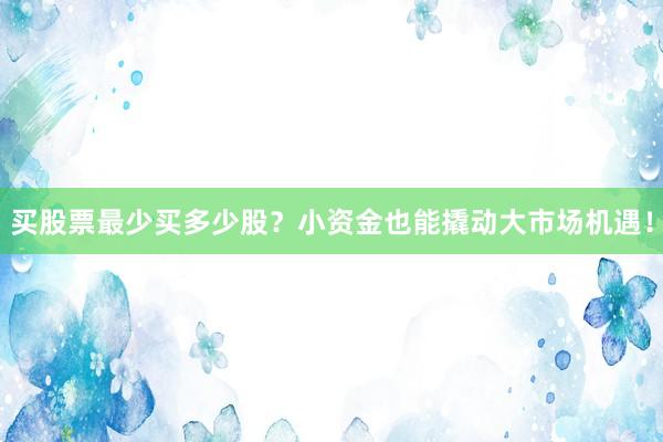 买股票最少买多少股？小资金也能撬动大市场机遇！