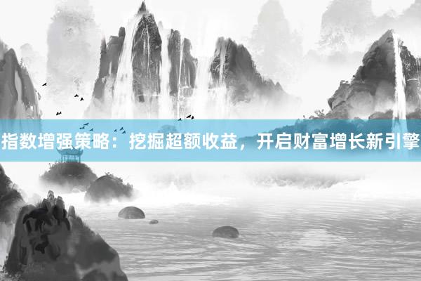 指数增强策略：挖掘超额收益，开启财富增长新引擎