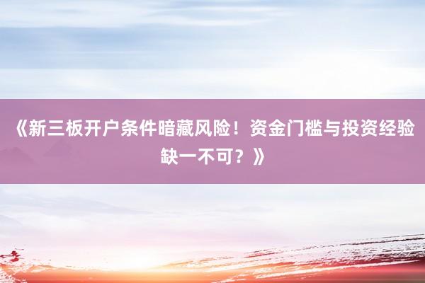 《新三板开户条件暗藏风险！资金门槛与投资经验缺一不可？》