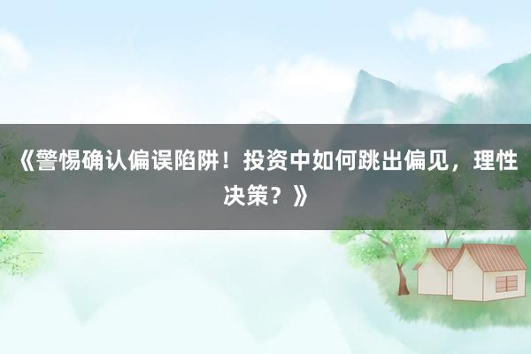 《警惕确认偏误陷阱！投资中如何跳出偏见，理性决策？》