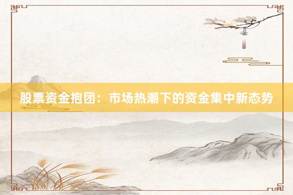 股票资金抱团：市场热潮下的资金集中新态势