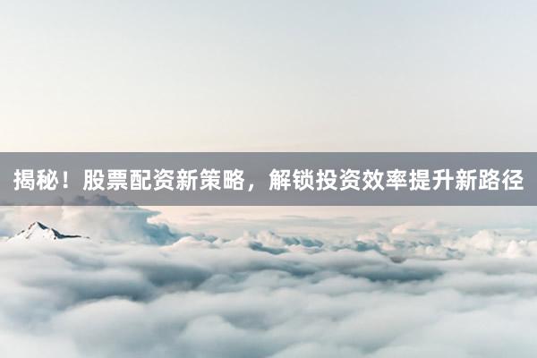 揭秘!股票配资新策略,解锁投资效率提升新路径