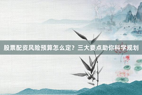 股票配资风险预算怎么定？三大要点助你科学规划