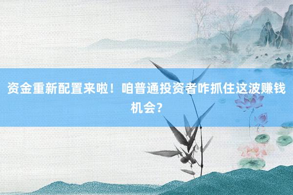 资金重新配置来啦！咱普通投资者咋抓住这波赚钱机会？