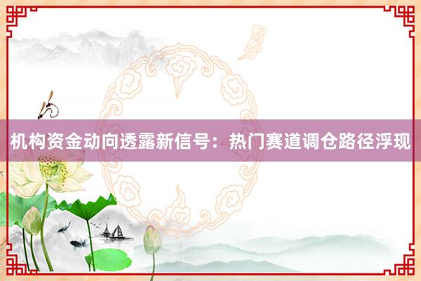 机构资金动向透露新信号：热门赛道调仓路径浮现