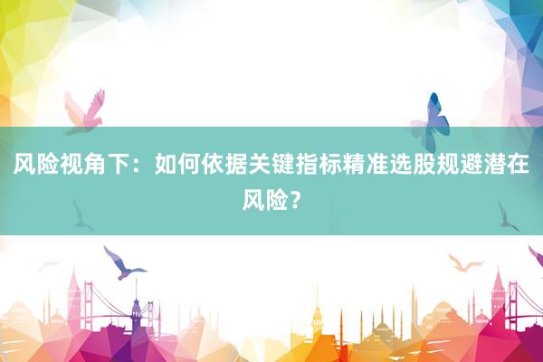 风险视角下：如何依据关键指标精准选股规避潜在风险？