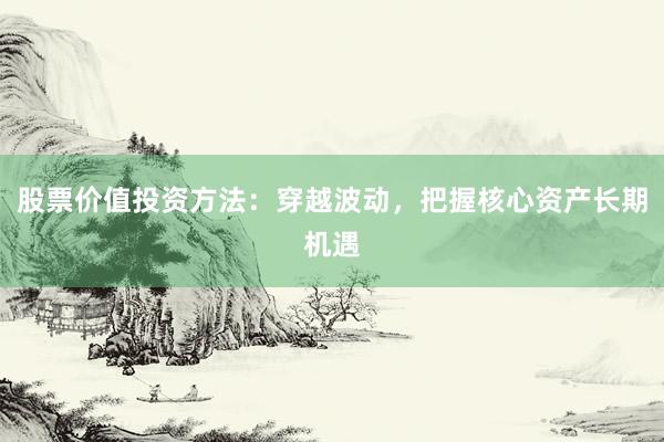 股票价值投资方法：穿越波动，把握核心资产长期机遇