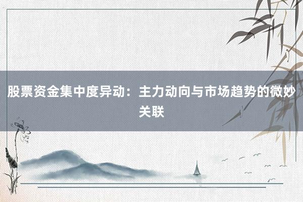 股票资金集中度异动：主力动向与市场趋势的微妙关联