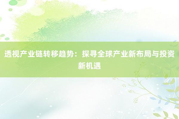 透视产业链转移趋势：探寻全球产业新布局与投资新机遇