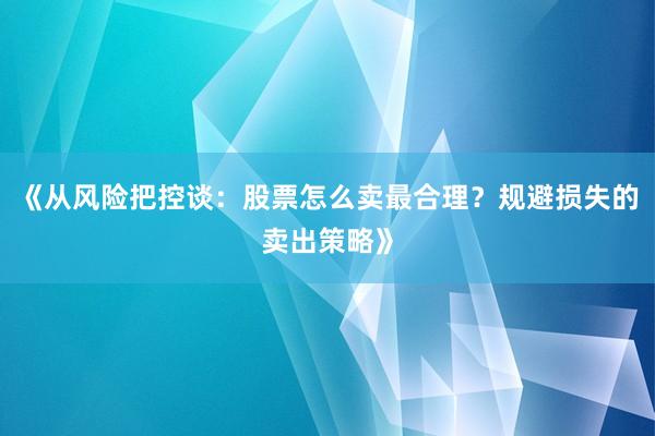 《从风险把控谈：股票怎么卖最合理？规避损失的卖出策略》