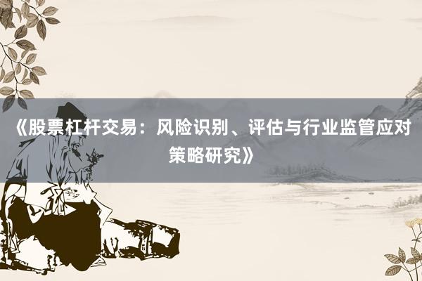 《股票杠杆交易：风险识别、评估与行业监管应对策略研究》