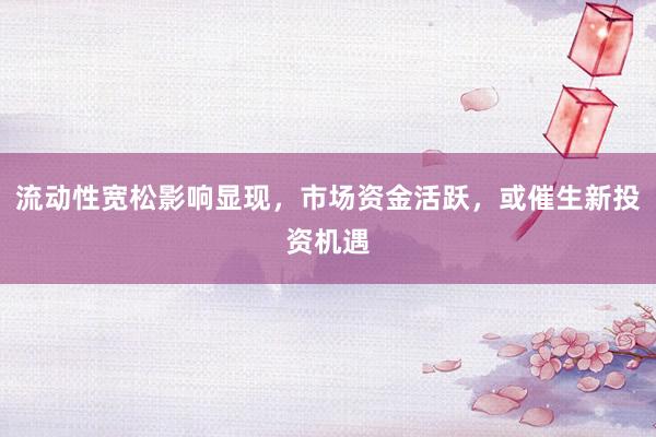 流动性宽松影响显现，市场资金活跃，或催生新投资机遇