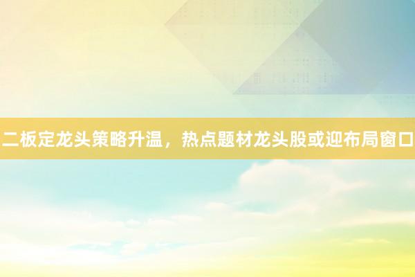 二板定龙头策略升温，热点题材龙头股或迎布局窗口