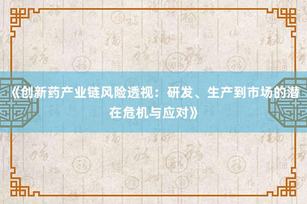 《创新药产业链风险透视：研发、生产到市场的潜在危机与应对》