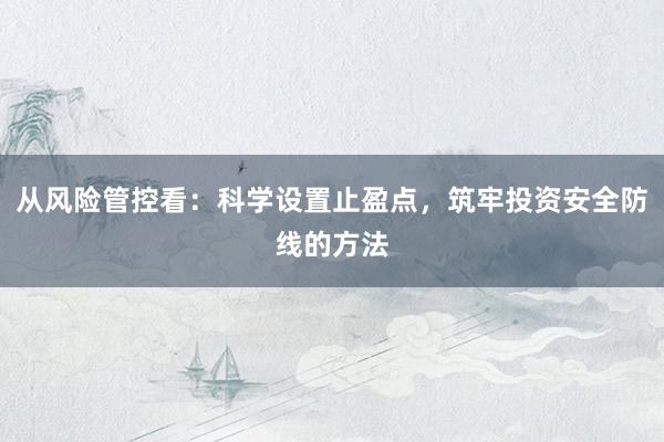从风险管控看：科学设置止盈点，筑牢投资安全防线的方法