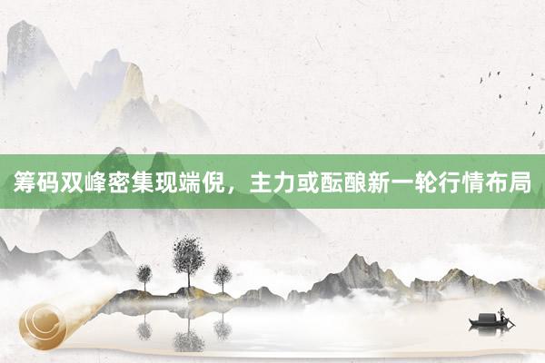 筹码双峰密集现端倪,主力或酝酿新一轮行情布局