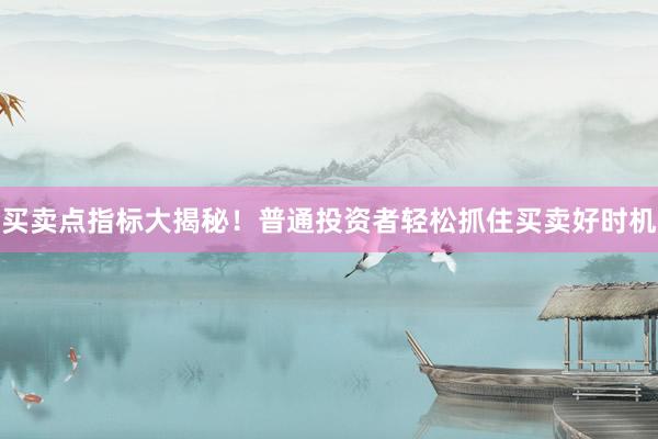 买卖点指标大揭秘！普通投资者轻松抓住买卖好时机