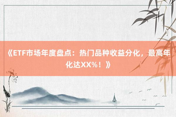 《ETF市场年度盘点:热门品种收益分化,最高年化达XX%!》