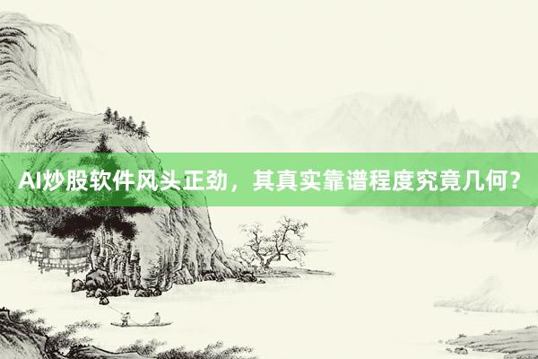 AI炒股软件风头正劲,其真实靠谱程度究竟几何?