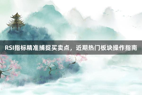 RSI指标精准捕捉买卖点，近期热门板块操作指南