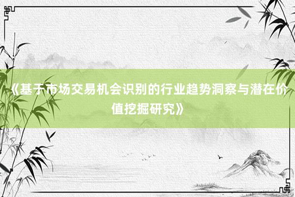 《基于市场交易机会识别的行业趋势洞察与潜在价值挖掘研究》