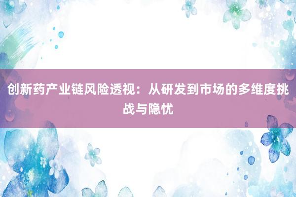 创新药产业链风险透视：从研发到市场的多维度挑战与隐忧