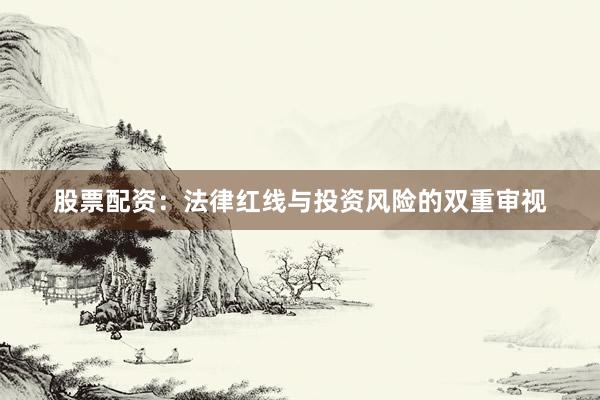 股票配资：法律红线与投资风险的双重审视