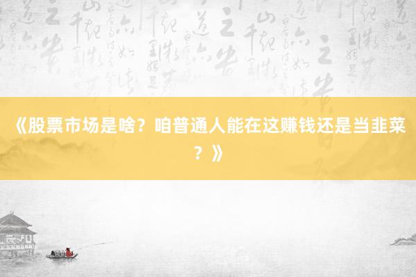 《股票市场是啥?咱普通人能在这赚钱还是当韭菜?》
