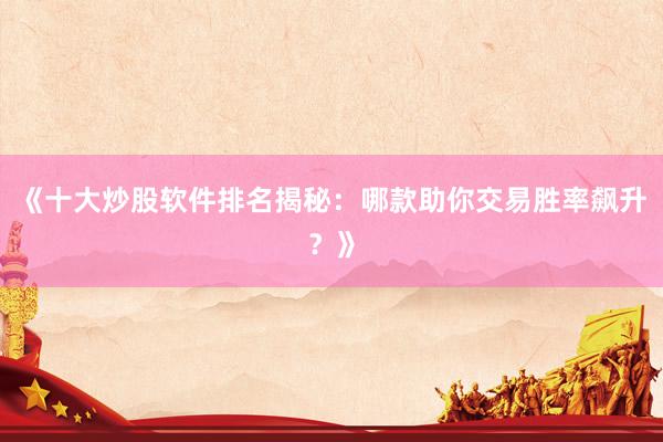 《十大炒股软件排名揭秘：哪款助你交易胜率飙升？》