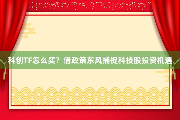 科创TF怎么买？借政策东风捕捉科技股投资机遇