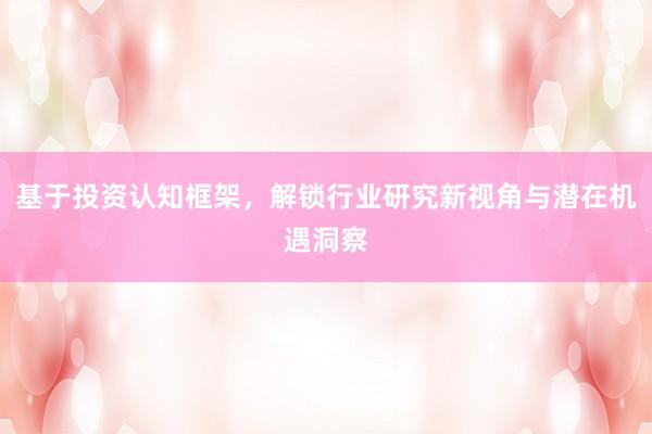 基于投资认知框架,解锁行业研究新视角与潜在机遇洞察