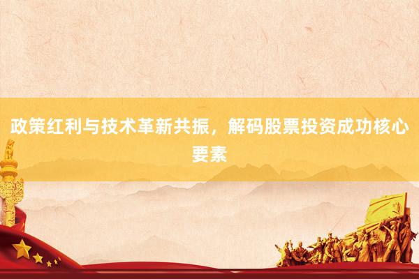 政策红利与技术革新共振,解码股票投资成功核心要素