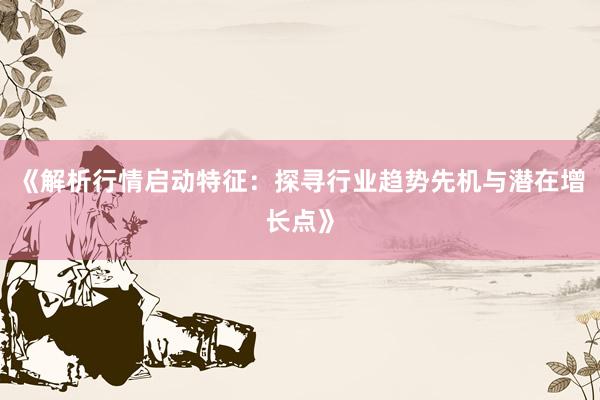 《解析行情启动特征:探寻行业趋势先机与潜在增长点》