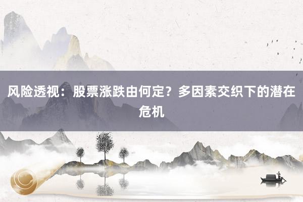 风险透视:股票涨跌由何定?多因素交织下的潜在危机