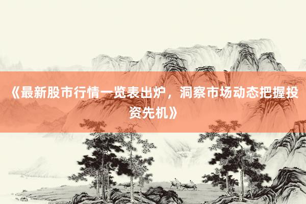 《最新股市行情一览表出炉，洞察市场动态把握投资先机》