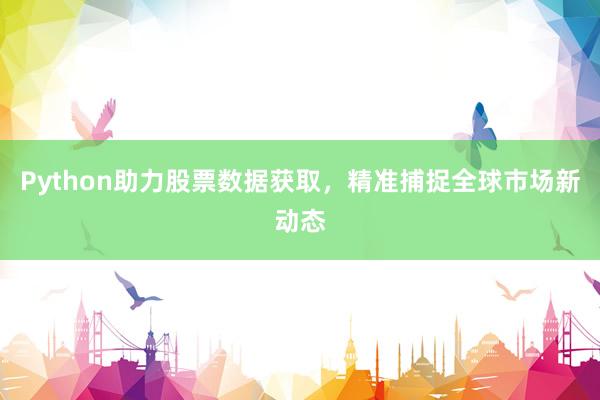 Python助力股票数据获取，精准捕捉全球市场新动态