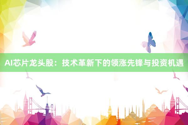 AI芯片龙头股：技术革新下的领涨先锋与投资机遇