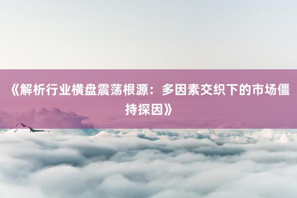 《解析行业横盘震荡根源：多因素交织下的市场僵持探因》