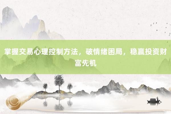 掌握交易心理控制方法，破情绪困局，稳赢投资财富先机