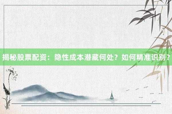 揭秘股票配资:隐性成本潜藏何处?如何精准识别?