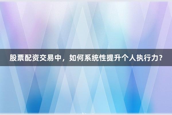 股票配资交易中，如何系统性提升个人执行力？