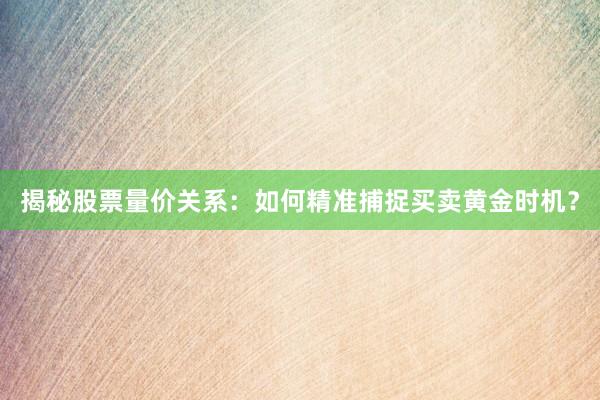 揭秘股票量价关系：如何精准捕捉买卖黄金时机？