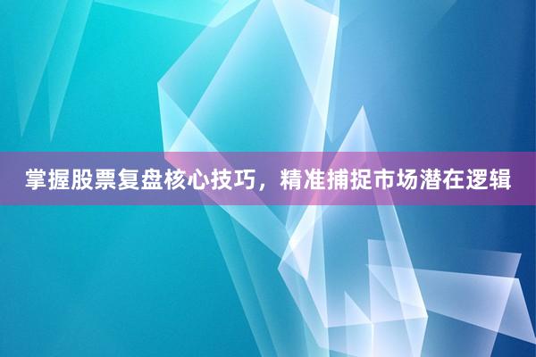 掌握股票复盘核心技巧，精准捕捉市场潜在逻辑