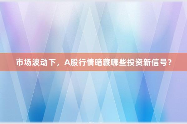 市场波动下，A股行情暗藏哪些投资新信号？