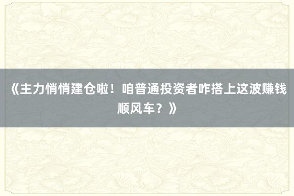 《主力悄悄建仓啦！咱普通投资者咋搭上这波赚钱顺风车？》