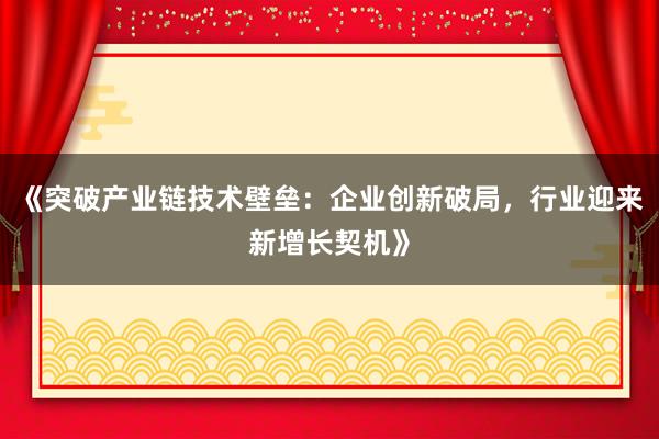 《突破产业链技术壁垒：企业创新破局，行业迎来新增长契机》
