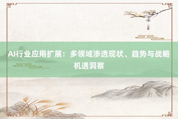 AI行业应用扩展：多领域渗透现状、趋势与战略机遇洞察