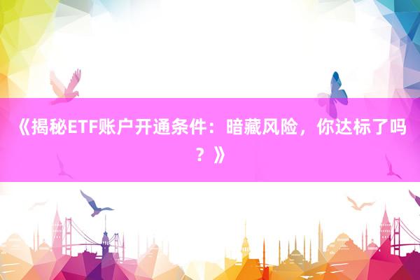 《揭秘ETF账户开通条件：暗藏风险，你达标了吗？》