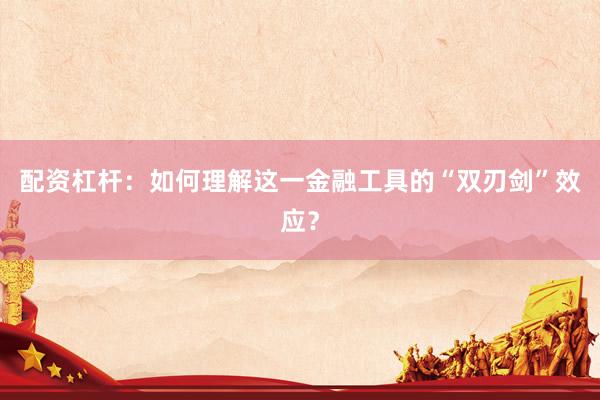 配资杠杆：如何理解这一金融工具的“双刃剑”效应？
