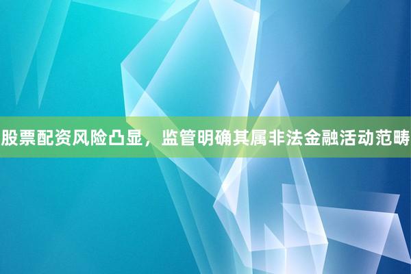 股票配资风险凸显，监管明确其属非法金融活动范畴